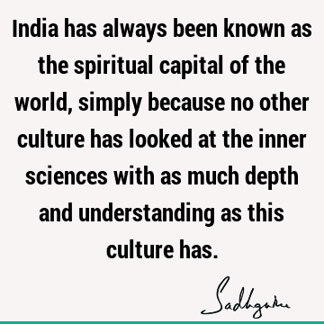India has always been known as the spiritual capital of the world, simply because no other culture has looked at the inner sciences with as much depth and