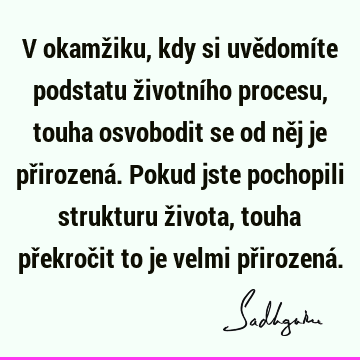 V okamžiku, kdy si uvědomíte podstatu životního procesu, touha osvobodit se od něj je přirozená. Pokud jste pochopili strukturu života, touha překročit to je