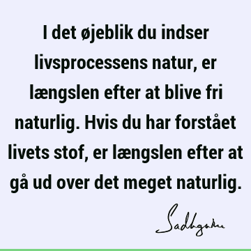 I det øjeblik du indser livsprocessens natur, er længslen efter at blive fri naturlig. Hvis du har forstået livets stof, er længslen efter at gå ud over det