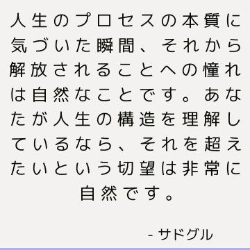 人生のプロセスの本質に気づいた瞬間、それから解放されることへの憧れは自然なことです。 あなたが人生の構造を理解しているなら、それを超えたいという切望は非常に自然です。