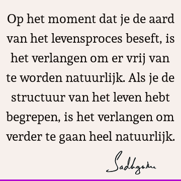 Op het moment dat je de aard van het levensproces beseft, is het verlangen om er vrij van te worden natuurlijk. Als je de structuur van het leven hebt begrepen,