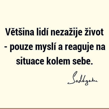 Většina lidí nezažije život - pouze myslí a reaguje na situace kolem