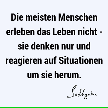 Die meisten Menschen erleben das Leben nicht - sie denken nur und reagieren auf Situationen um sie