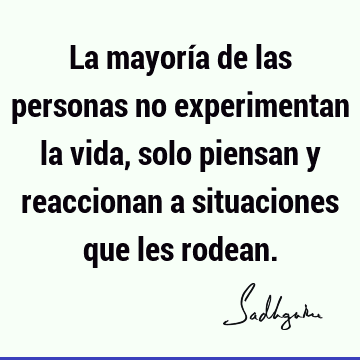 La mayoría de las personas no experimentan la vida, solo piensan y reaccionan a situaciones que les