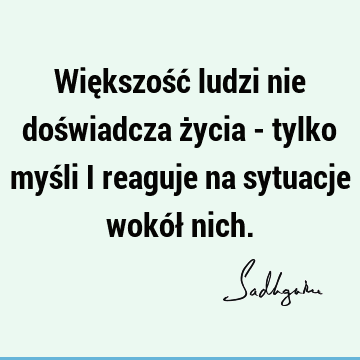 Większość ludzi nie doświadcza życia - tylko myśli i reaguje na sytuacje wokół