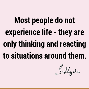Most people do not experience life - they are only thinking and reacting to situations around