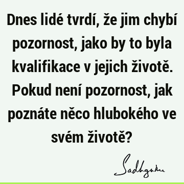 Dnes lidé tvrdí, že jim chybí pozornost, jako by to byla kvalifikace v jejich životě. Pokud není pozornost, jak poznáte něco hlubokého ve svém životě?