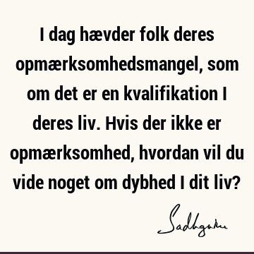 I dag hævder folk deres opmærksomhedsmangel, som om det er en kvalifikation i deres liv. Hvis der ikke er opmærksomhed, hvordan vil du vide noget om dybhed i