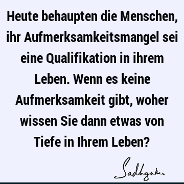 Heute behaupten die Menschen, ihr Aufmerksamkeitsmangel sei eine Qualifikation in ihrem Leben. Wenn es keine Aufmerksamkeit gibt, woher wissen Sie dann etwas