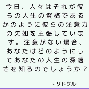 今日、人々はそれが彼らの人生の資格であるかのように彼らの注意力の欠如を主張しています。 注意がない場合、あなたはどのようにしてあなたの人生の深遠さを知るのでしょうか？