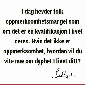 I dag hevder folk oppmerksomhetsmangel som om det er en kvalifikasjon i livet deres. Hvis det ikke er oppmerksomhet, hvordan vil du vite noe om dyphet i livet