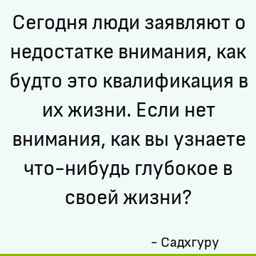 Сегодня люди заявляют о недостатке внимания, как будто это квалификация в их жизни. Если нет внимания, как вы узнаете что-нибудь глубокое в своей жизни?