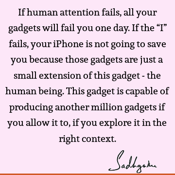 If human attention fails, all your gadgets will fail you one day. If the “I” fails, your iPhone is not going to save you because those gadgets are just a small