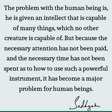 The problem with the human being is, he is given an intellect that is capable of many things, which no other creature is capable of. But because the necessary