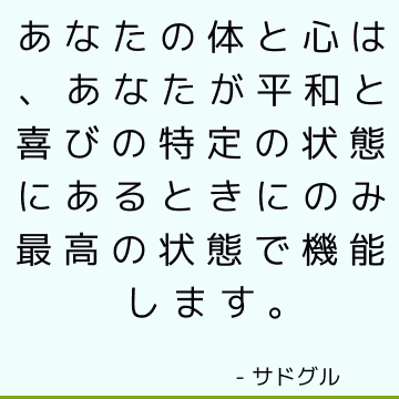 あなたの体と心は、あなたが平和と喜びの特定の状態にあるときにのみ最高の状態で機能します。