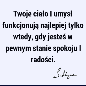 Twoje ciało i umysł funkcjonują najlepiej tylko wtedy, gdy jesteś w pewnym stanie spokoju i radoś