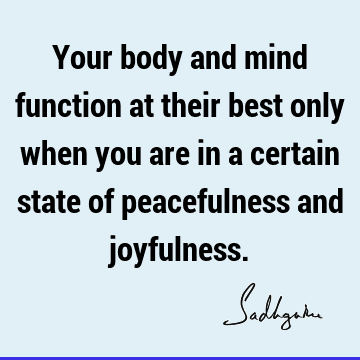 Your body and mind function at their best only when you are in a certain state of peacefulness and