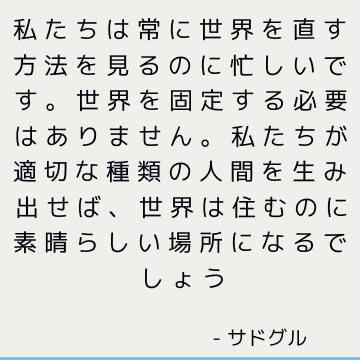 私たちは常に世界を直す方法を見るのに忙しいです。 世界を固定する必要はありません。 私たちが適切な種類の人間を生み出せば、世界は住むのに素晴らしい場所になるでしょう