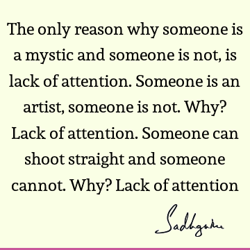 The only reason why someone is a mystic and someone is not, is lack of attention. Someone is an artist, someone is not. Why? Lack of attention. Someone can