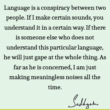 Language is a conspiracy between two people. If I make certain sounds, you understand it in a certain way. If there is someone else who does not understand