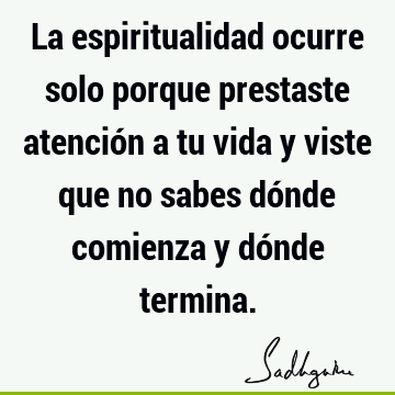 La espiritualidad ocurre solo porque prestaste atención a tu vida y viste que no sabes dónde comienza y dónde