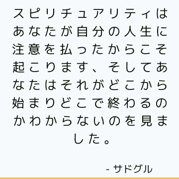 スピリチュアリティはあなたが自分の人生に注意を払ったからこそ起こります、そしてあなたはそれがどこから始まりどこで終わるのかわからないのを見ました。