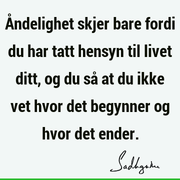 Åndelighet skjer bare fordi du har tatt hensyn til livet ditt, og du så at du ikke vet hvor det begynner og hvor det