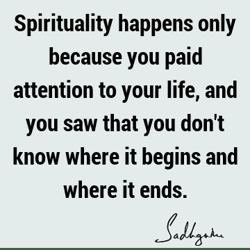 Spirituality happens only because you paid attention to your life, and you saw that you don