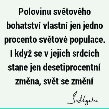 Polovinu světového bohatství vlastní jen jedno procento světové populace. I když se v jejich srdcích stane jen desetiprocentní změna, svět se změní