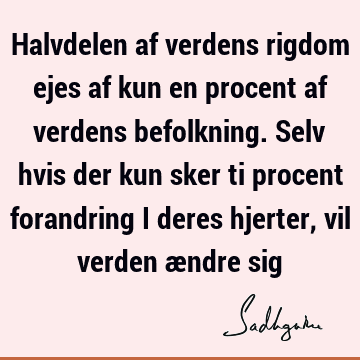 Halvdelen af verdens rigdom ejes af kun en procent af verdens befolkning. Selv hvis der kun sker ti procent forandring i deres hjerter, vil verden ændre