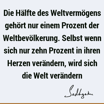 Die Hälfte des Weltvermögens gehört nur einem Prozent der Weltbevölkerung. Selbst wenn sich nur zehn Prozent in ihren Herzen verändern, wird sich die Welt verä