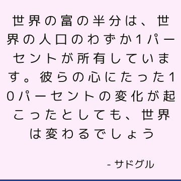 世界の富の半分は、世界の人口のわずか1パーセントが所有しています。 彼らの心にたった10パーセントの変化が起こったとしても、世界は変わるでしょう