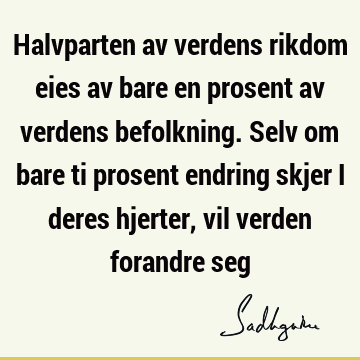 Halvparten av verdens rikdom eies av bare en prosent av verdens befolkning. Selv om bare ti prosent endring skjer i deres hjerter, vil verden forandre