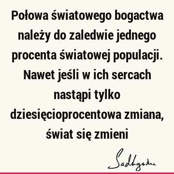 Połowa światowego bogactwa należy do zaledwie jednego procenta światowej populacji. Nawet jeśli w ich sercach nastąpi tylko dziesięcioprocentowa zmiana, świat