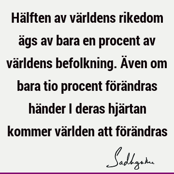 Hälften av världens rikedom ägs av bara en procent av världens befolkning. Även om bara tio procent förändras händer i deras hjärtan kommer världen att förä