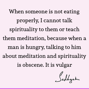 When someone is not eating properly, I cannot talk spirituality to them or teach them meditation, because when a man is hungry, talking to him about meditation