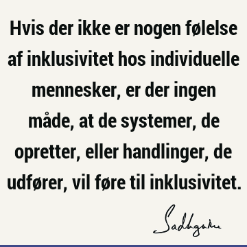 Hvis der ikke er nogen følelse af inklusivitet hos individuelle mennesker, er der ingen måde, at de systemer, de opretter, eller handlinger, de udfører, vil fø