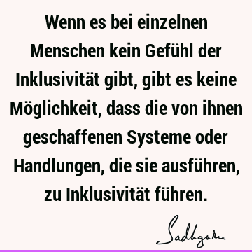 Wenn es bei einzelnen Menschen kein Gefühl der Inklusivität gibt, gibt es keine Möglichkeit, dass die von ihnen geschaffenen Systeme oder Handlungen, die sie