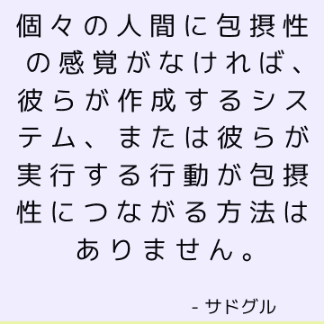 個々の人間に包摂性の感覚がなければ、彼らが作成するシステム、または彼らが実行する行動が包摂性につながる方法はありません。