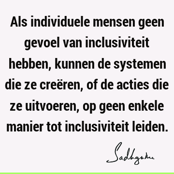 Als individuele mensen geen gevoel van inclusiviteit hebben, kunnen de systemen die ze creëren, of de acties die ze uitvoeren, op geen enkele manier tot