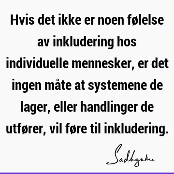 Hvis det ikke er noen følelse av inkludering hos individuelle mennesker, er det ingen måte at systemene de lager, eller handlinger de utfører, vil føre til