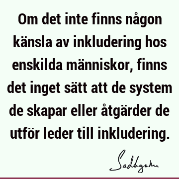 Om det inte finns någon känsla av inkludering hos enskilda människor, finns det inget sätt att de system de skapar eller åtgärder de utför leder till