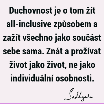 Duchovnost je o tom žít all-inclusive způsobem a zažít všechno jako součást sebe sama. Znát a prožívat život jako život, ne jako individuální