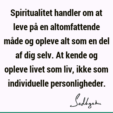 Spiritualitet handler om at leve på en altomfattende måde og opleve alt som en del af dig selv. At kende og opleve livet som liv, ikke som individuelle