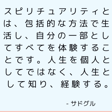 スピリチュアリティとは、包括的な方法で生活し、自分の一部としてすべてを体験することです。 人生を個人としてではなく、人生として知り、経験する。