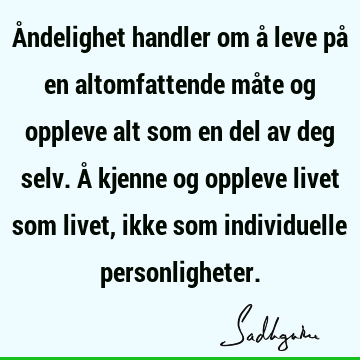 Åndelighet handler om å leve på en altomfattende måte og oppleve alt som en del av deg selv. Å kjenne og oppleve livet som livet, ikke som individuelle