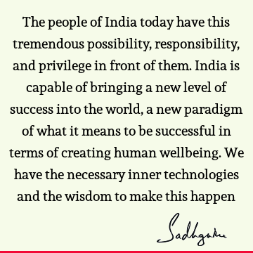 The people of India today have this tremendous possibility, responsibility, and privilege in front of them. India is capable of bringing a new level of success