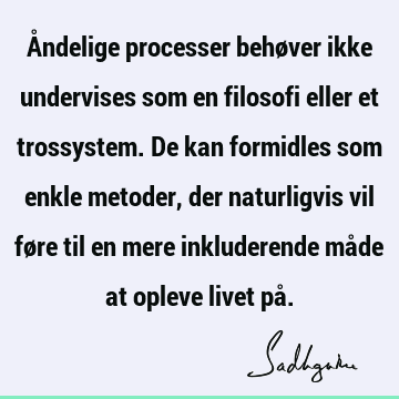 Åndelige processer behøver ikke undervises som en filosofi eller et trossystem. De kan formidles som enkle metoder, der naturligvis vil føre til en mere