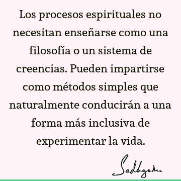 Los procesos espirituales no necesitan enseñarse como una filosofía o un sistema de creencias. Pueden impartirse como métodos simples que naturalmente conducirá