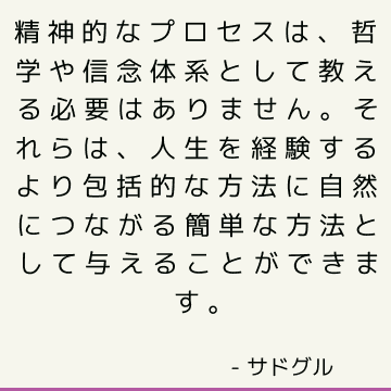 精神的なプロセスは、哲学や信念体系として教える必要はありません。 それらは、人生を経験するより包括的な方法に自然につながる簡単な方法として与えることができます。